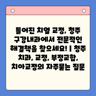 틀어진 치열 교정, 청주 구강내과에서 전문적인 해결책을 찾으세요! | 청주 치과, 교정, 부정교합, 치아교정