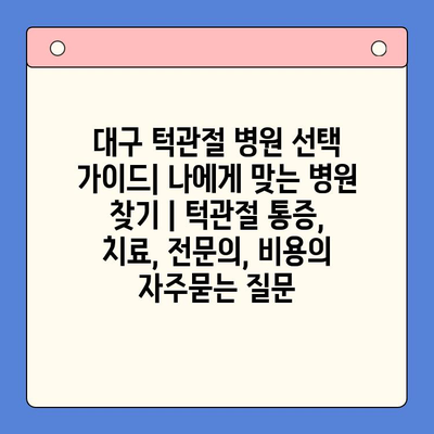 대구 턱관절 병원 선택 가이드| 나에게 맞는 병원 찾기 | 턱관절 통증, 치료, 전문의, 비용