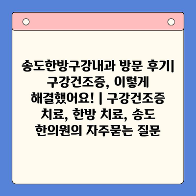 송도한방구강내과 방문 후기| 구강건조증, 이렇게 해결했어요! | 구강건조증 치료, 한방 치료, 송도 한의원