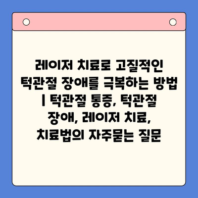 레이저 치료로 고질적인 턱관절 장애를 극복하는 방법 | 턱관절 통증, 턱관절 장애, 레이저 치료, 치료법