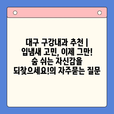 대구 구강내과 추천 | 입냄새 고민, 이제 그만! 숨 쉬는 자신감을 되찾으세요!