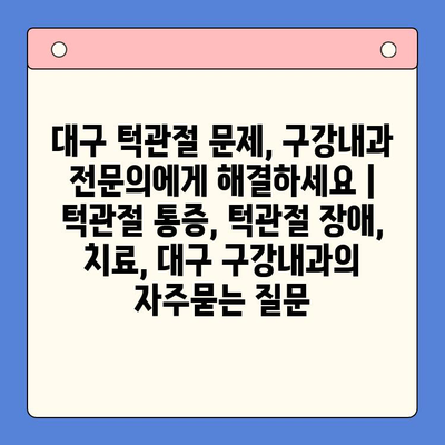 대구 턱관절 문제, 구강내과 전문의에게 해결하세요 | 턱관절 통증, 턱관절 장애, 치료, 대구 구강내과