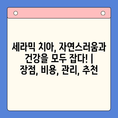 세라믹 치아, 자연스러움과 건강을 모두 잡다! | 장점, 비용, 관리, 추천