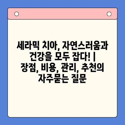 세라믹 치아, 자연스러움과 건강을 모두 잡다! | 장점, 비용, 관리, 추천