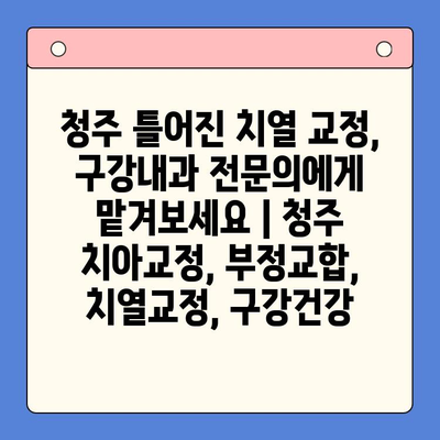 청주 틀어진 치열 교정, 구강내과 전문의에게 맡겨보세요 | 청주 치아교정, 부정교합, 치열교정, 구강건강