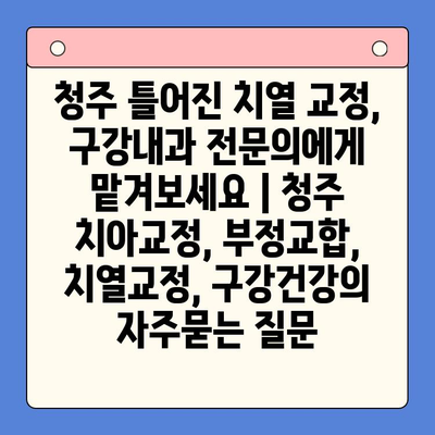 청주 틀어진 치열 교정, 구강내과 전문의에게 맡겨보세요 | 청주 치아교정, 부정교합, 치열교정, 구강건강