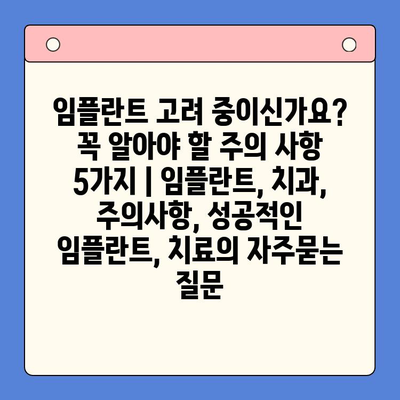 임플란트 고려 중이신가요? 꼭 알아야 할 주의 사항 5가지 | 임플란트, 치과, 주의사항, 성공적인 임플란트, 치료