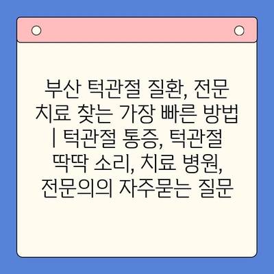 부산 턱관절 질환, 전문 치료 찾는 가장 빠른 방법 | 턱관절 통증, 턱관절 딱딱 소리, 치료 병원, 전문의