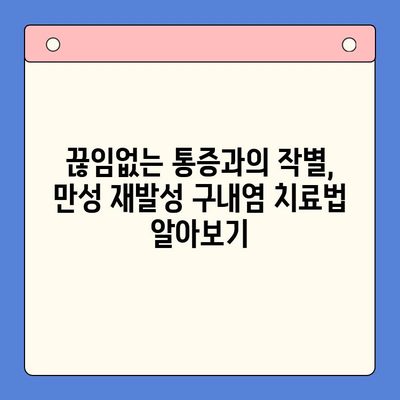 만성 재발성 구내염, 끊임없이 반복되는 고통에서 벗어나기 위한 해결책 | 원인, 치료법, 예방법, 관리 팁