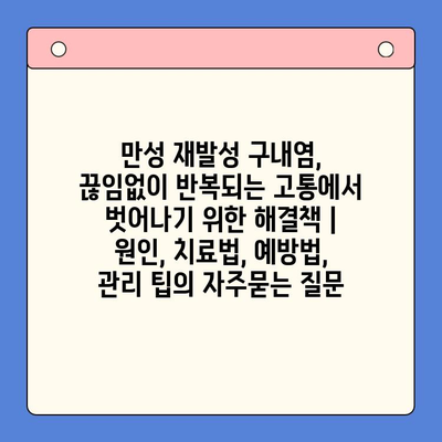 만성 재발성 구내염, 끊임없이 반복되는 고통에서 벗어나기 위한 해결책 | 원인, 치료법, 예방법, 관리 팁