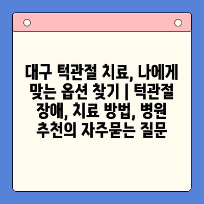 대구 턱관절 치료, 나에게 맞는 옵션 찾기 | 턱관절 장애, 치료 방법, 병원 추천