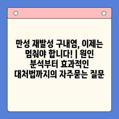 만성 재발성 구내염, 이제는 멈춰야 합니다! | 원인 분석부터 효과적인 대처법까지