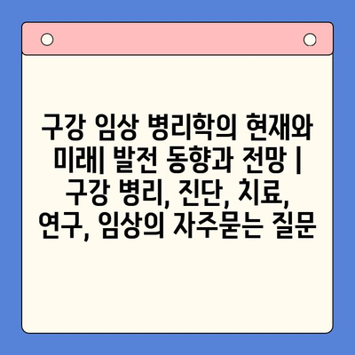 구강 임상 병리학의 현재와 미래| 발전 동향과 전망 | 구강 병리, 진단, 치료, 연구, 임상