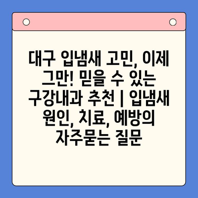 대구 입냄새 고민, 이제 그만! 믿을 수 있는 구강내과 추천 | 입냄새 원인, 치료, 예방