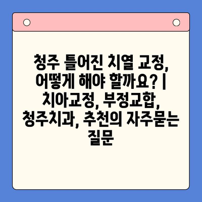 청주 틀어진 치열 교정, 어떻게 해야 할까요? | 치아교정, 부정교합, 청주치과, 추천