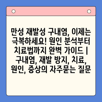 만성 재발성 구내염, 이제는 극복하세요! 원인 분석부터 치료법까지 완벽 가이드 | 구내염, 재발 방지, 치료, 원인, 증상