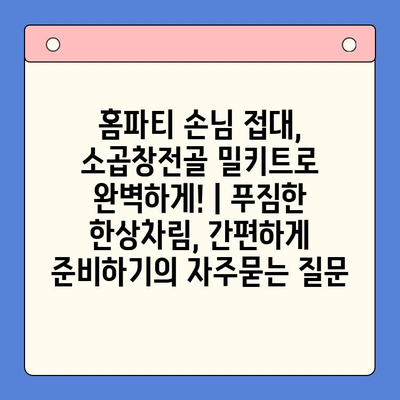 홈파티 손님 접대, 소곱창전골 밀키트로 완벽하게! | 푸짐한 한상차림, 간편하게 준비하기