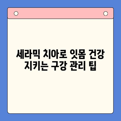세라믹 치아로 잇몸 질환 예방하는 구강 건강 관리법 | 잇몸 건강, 세라믹 치아, 구강 관리 팁