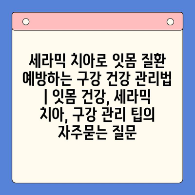 세라믹 치아로 잇몸 질환 예방하는 구강 건강 관리법 | 잇몸 건강, 세라믹 치아, 구강 관리 팁