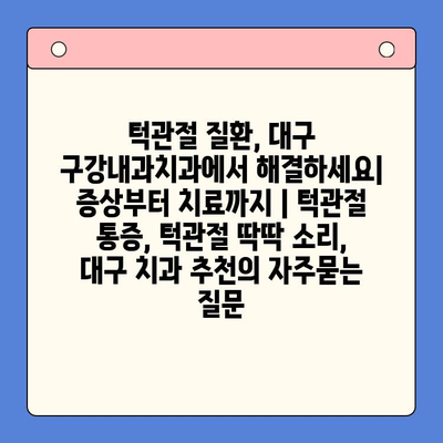 턱관절 질환, 대구 구강내과치과에서 해결하세요| 증상부터 치료까지 | 턱관절 통증, 턱관절 딱딱 소리, 대구 치과 추천