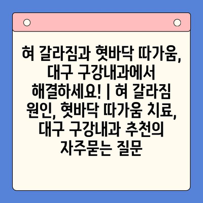 혀 갈라짐과 혓바닥 따가움, 대구 구강내과에서 해결하세요! | 혀 갈라짐 원인, 혓바닥 따가움 치료, 대구 구강내과 추천