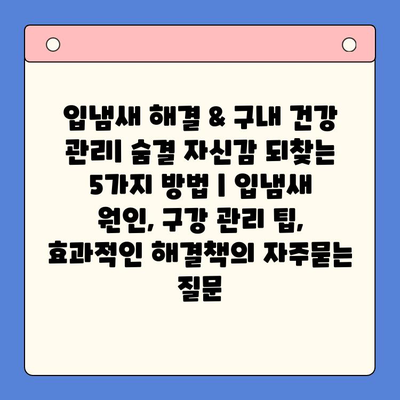 입냄새 해결 & 구내 건강 관리| 숨결 자신감 되찾는 5가지 방법 | 입냄새 원인, 구강 관리 팁, 효과적인 해결책