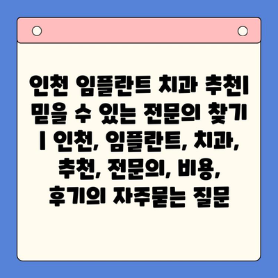 인천 임플란트 치과 추천| 믿을 수 있는 전문의 찾기 | 인천, 임플란트, 치과, 추천, 전문의, 비용, 후기