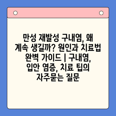 만성 재발성 구내염, 왜 계속 생길까? 원인과 치료법 완벽 가이드 | 구내염, 입안 염증, 치료 팁