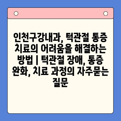 인천구강내과, 턱관절 통증 치료의 어려움을 해결하는 방법 | 턱관절 장애, 통증 완화, 치료 과정