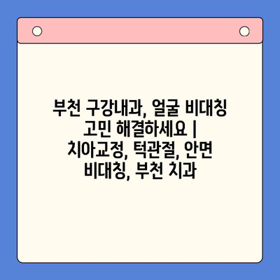 부천 구강내과, 얼굴 비대칭 고민 해결하세요 | 치아교정, 턱관절, 안면 비대칭, 부천 치과