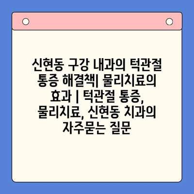 신현동 구강 내과의 턱관절 통증 해결책| 물리치료의 효과 | 턱관절 통증, 물리치료, 신현동 치과
