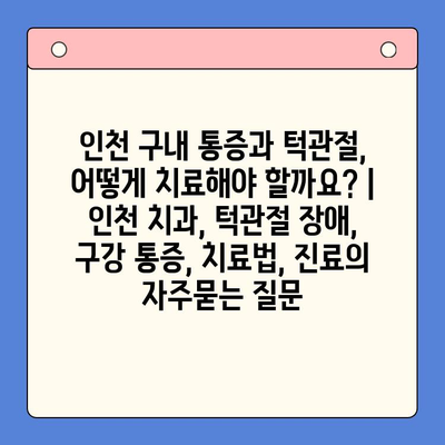 인천 구내 통증과 턱관절, 어떻게 치료해야 할까요? | 인천 치과, 턱관절 장애, 구강 통증, 치료법, 진료