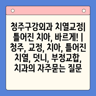 청주구강외과 치열교정| 틀어진 치아, 바르게! | 청주, 교정, 치아, 틀어진 치열, 덧니, 부정교합, 치과