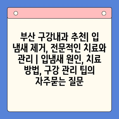 부산 구강내과 추천| 입 냄새 제거, 전문적인 치료와 관리 | 입냄새 원인, 치료 방법, 구강 관리 팁