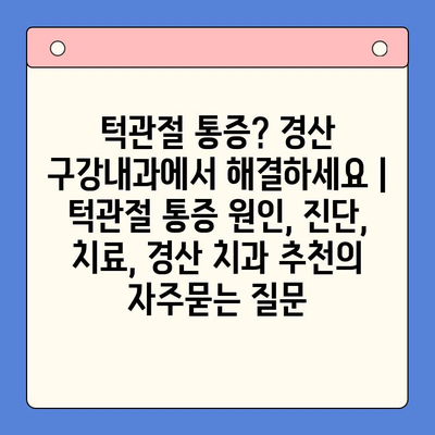 턱관절 통증? 경산 구강내과에서 해결하세요 | 턱관절 통증 원인, 진단, 치료, 경산 치과 추천