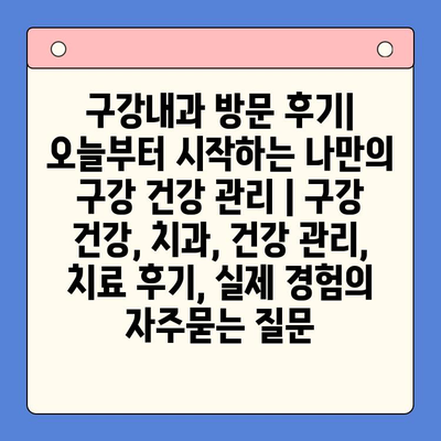 구강내과 방문 후기| 오늘부터 시작하는 나만의 구강 건강 관리 | 구강 건강, 치과, 건강 관리, 치료 후기, 실제 경험