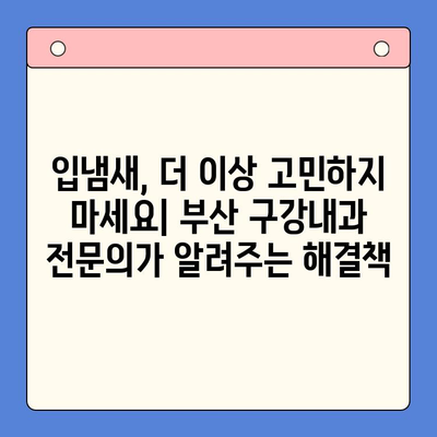 입냄새 고통, 부산 구강내과 전문의가 알려주는 해결 방법 | 입냄새 원인, 치료, 예방, 부산 치과, 구취