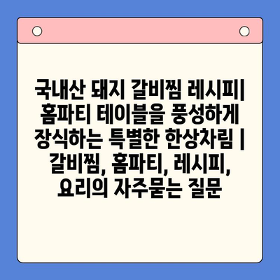 국내산 돼지 갈비찜 레시피| 홈파티 테이블을 풍성하게 장식하는 특별한 한상차림 | 갈비찜, 홈파티, 레시피, 요리