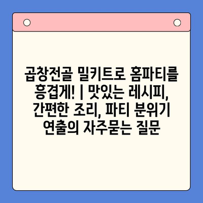 곱창전골 밀키트로 홈파티를 흥겹게! | 맛있는 레시피, 간편한 조리, 파티 분위기 연출