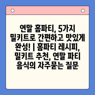 연말 홈파티, 5가지 밀키트로 간편하고 맛있게 완성! | 홈파티 레시피, 밀키트 추천, 연말 파티 음식