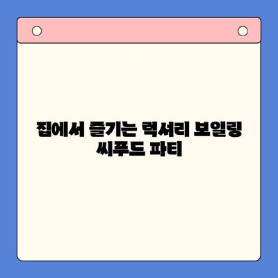 손님 초대! 홈파티 밀키트로 완벽한 보일링 씨푸드 파티 | 쉬운 레시피, 푸짐한 식탁, 특별한 만찬