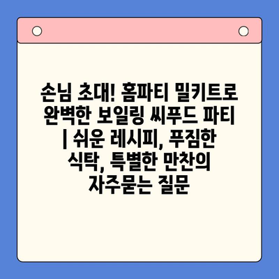 손님 초대! 홈파티 밀키트로 완벽한 보일링 씨푸드 파티 | 쉬운 레시피, 푸짐한 식탁, 특별한 만찬