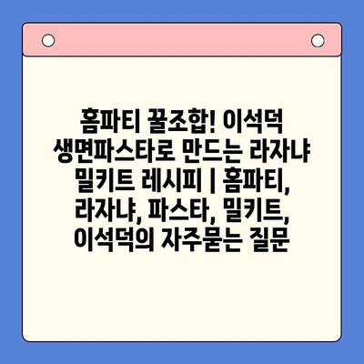 홈파티 꿀조합! 이석덕 생면파스타로 만드는 라자냐 밀키트 레시피 | 홈파티, 라자냐, 파스타, 밀키트, 이석덕