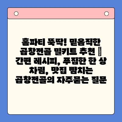홈파티 뚝딱! 믿음직한 곱창전골 밀키트 추천 | 간편 레시피, 푸짐한 한 상 차림, 맛집 뺨치는 곱창전골