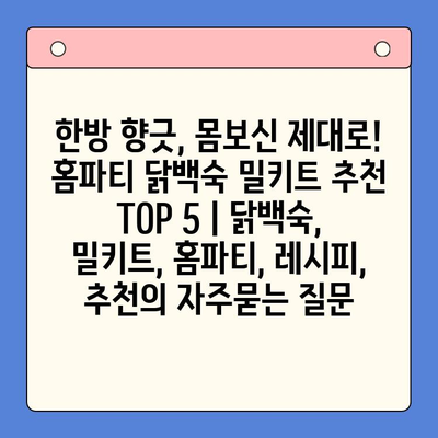 한방 향긋, 몸보신 제대로! 홈파티 닭백숙 밀키트 추천 TOP 5 | 닭백숙, 밀키트, 홈파티, 레시피, 추천