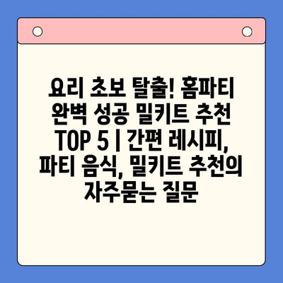 요리 초보 탈출! 홈파티 완벽 성공 밀키트 추천 TOP 5 | 간편 레시피, 파티 음식, 밀키트 추천