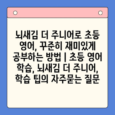 뇌새김 더 주니어로 초등 영어, 꾸준히 재미있게 공부하는 방법 | 초등 영어 학습, 뇌새김 더 주니어, 학습 팁