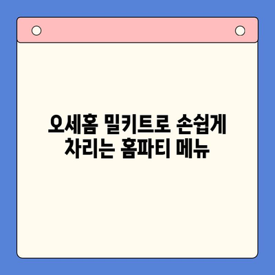 오세홈 추천! 홈파티 꿀팁 & 밀키트 메뉴 레시피 | 간편하고 맛있는 파티 준비, 지금 바로 시작하세요!