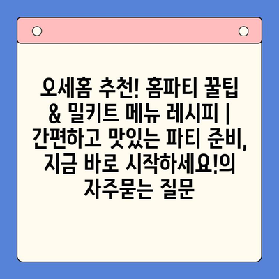 오세홈 추천! 홈파티 꿀팁 & 밀키트 메뉴 레시피 | 간편하고 맛있는 파티 준비, 지금 바로 시작하세요!