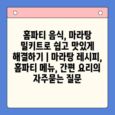 홈파티 음식, 마라탕 밀키트로 쉽고 맛있게 해결하기 | 마라탕 레시피, 홈파티 메뉴, 간편 요리